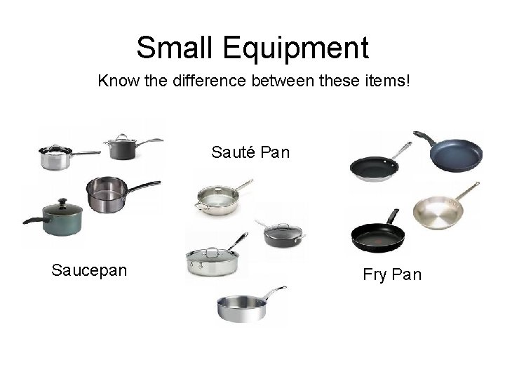 Small Equipment Know the difference between these items! Sauté Pan Saucepan Fry Pan 