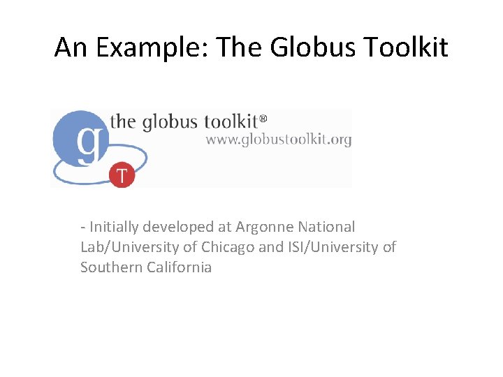 An Example: The Globus Toolkit - Initially developed at Argonne National Lab/University of Chicago