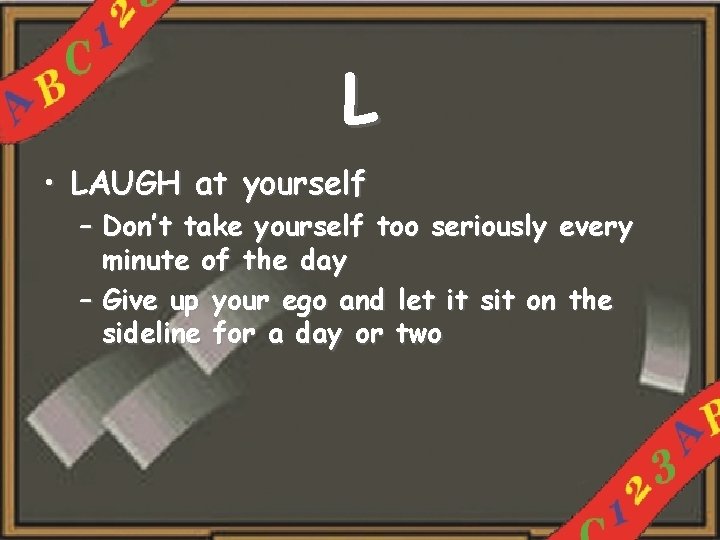 L • LAUGH at yourself – Don’t take yourself too seriously every minute of