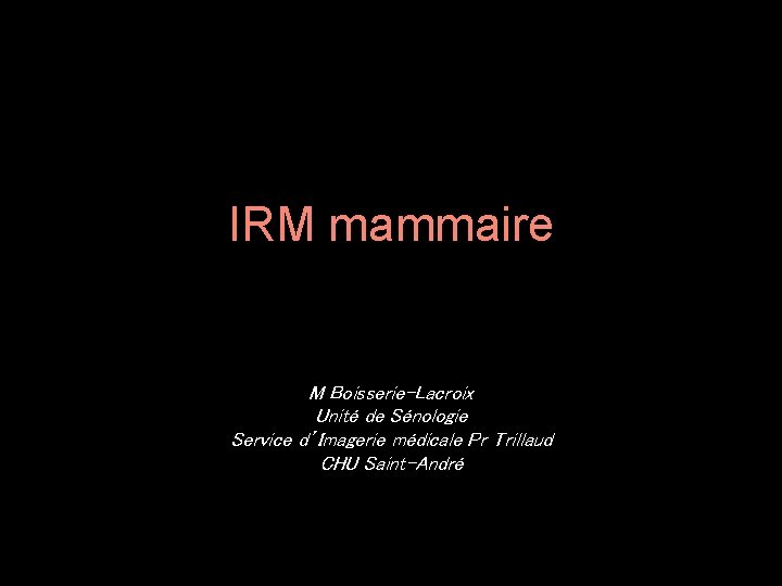 IRM mammaire M Boisserie-Lacroix Unité de Sénologie Service d’Imagerie médicale Pr Trillaud CHU Saint-André