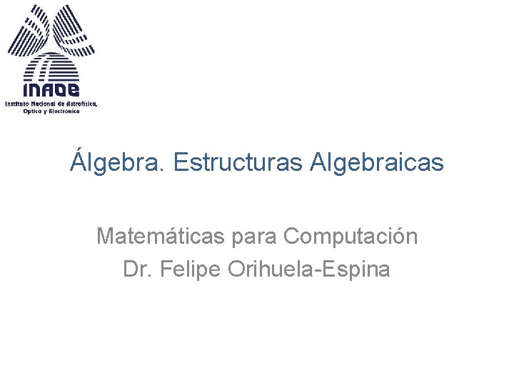 Álgebra. Estructuras Algebraicas Matemáticas para Computación Dr. Felipe Orihuela-Espina 