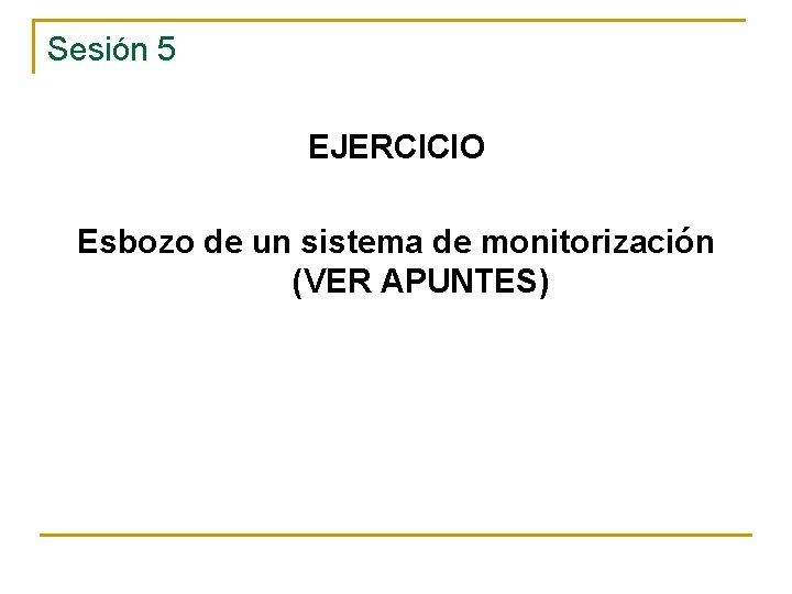 Sesión 5 EJERCICIO Esbozo de un sistema de monitorización (VER APUNTES) 