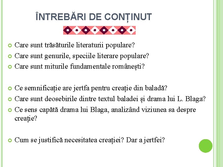 ÎNTREBĂRI DE CONȚINUT Care sunt trăsăturile literaturii populare? Care sunt genurile, speciile literare populare? ÎNTREBĂRI DE CONȚINUT Care sunt trăsăturile literaturii populare? Care sunt genurile, speciile literare populare?