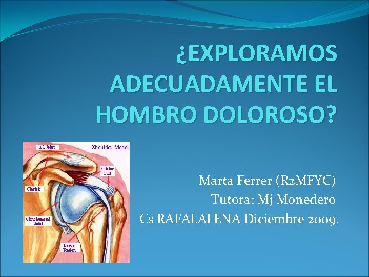 ¿EXPLORAMOS ADECUADAMENTE EL HOMBRO DOLOROSO? Marta Ferrer (R 2 MFYC) Tutora: Mj Monedero Cs