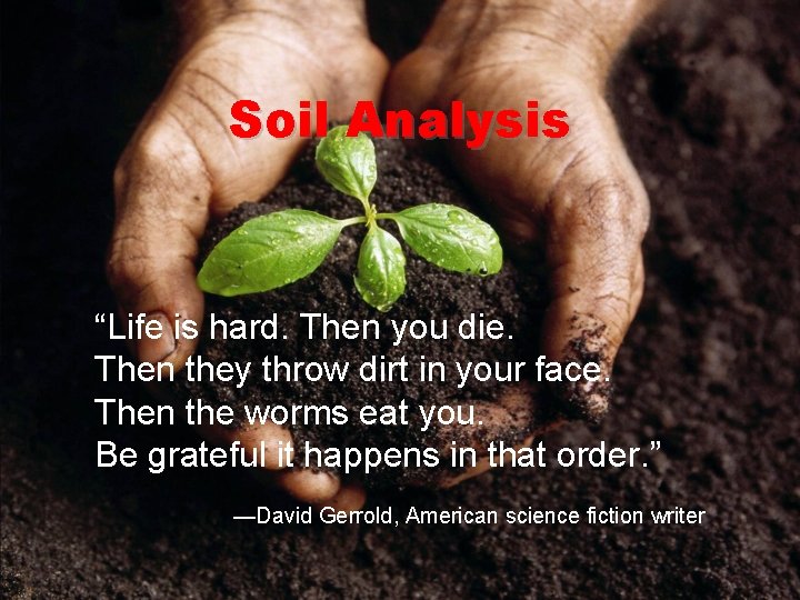 Soil Analysis “Life is hard. Then you die. Then they throw dirt in your