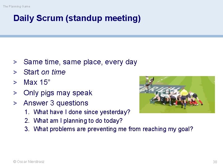 The Planning Game Daily Scrum (standup meeting) > Same time, same place, every day