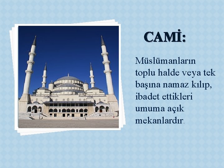 CAMİ: Müslümanların toplu halde veya tek başına namaz kılıp, ibadet ettikleri umuma açık mekanlardır.