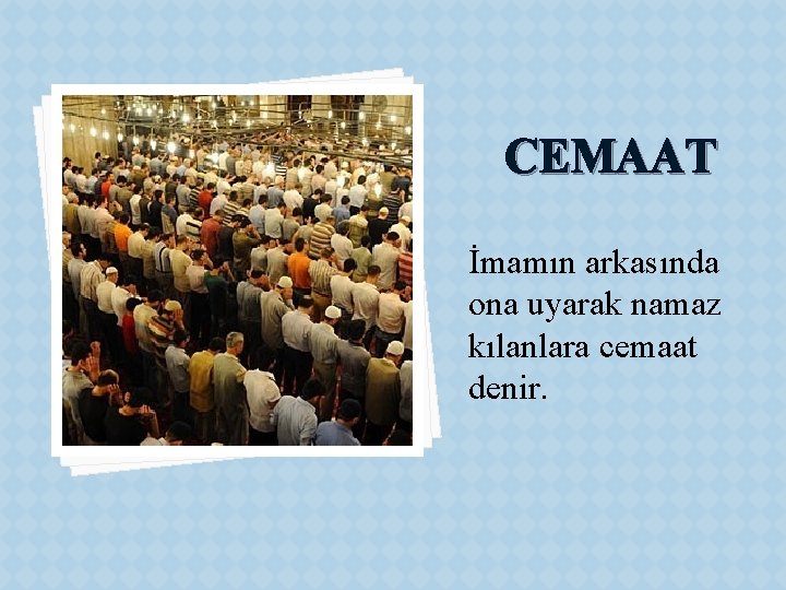 CEMAAT İmamın arkasında ona uyarak namaz kılanlara cemaat denir. 