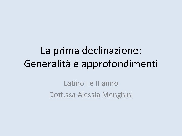 La prima declinazione: Generalità e approfondimenti Latino I e II anno Dott. ssa Alessia