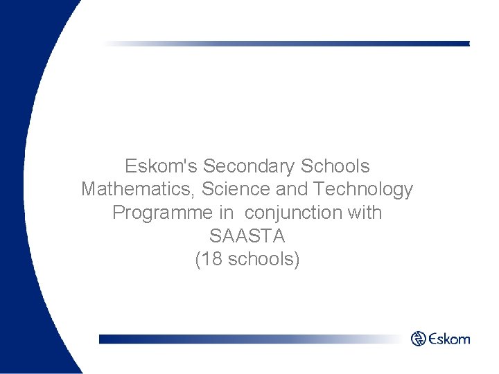 Eskom's Secondary Schools Mathematics, Science and Technology Programme in conjunction with SAASTA (18 schools)