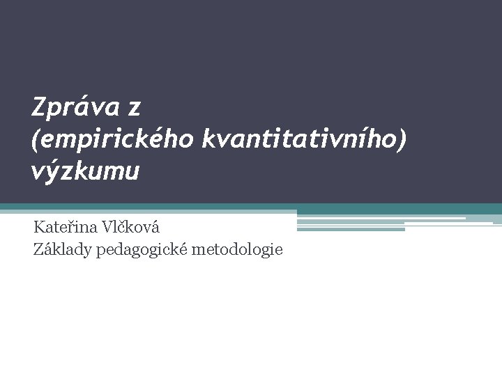 Zpráva z (empirického kvantitativního) výzkumu Kateřina Vlčková Základy pedagogické metodologie 