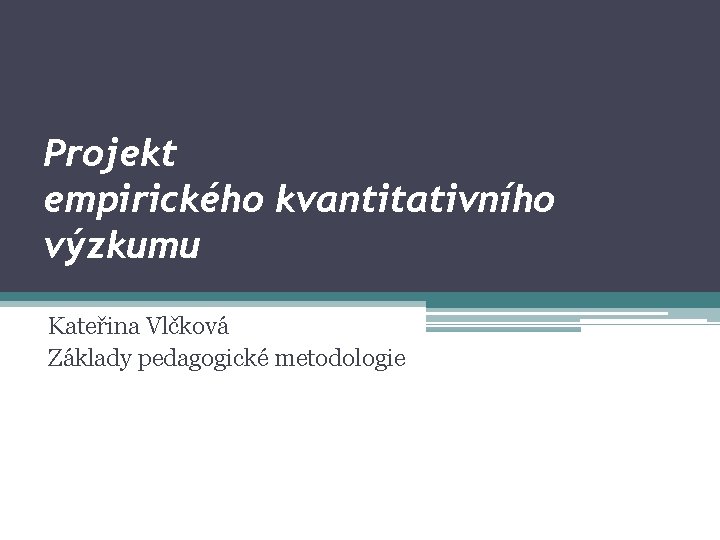 Projekt empirického kvantitativního výzkumu Kateřina Vlčková Základy pedagogické metodologie 