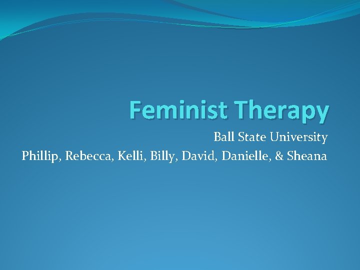 Feminist Therapy Ball State University Phillip, Rebecca, Kelli, Billy, David, Danielle, & Sheana 