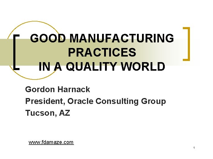 GOOD MANUFACTURING PRACTICES IN A QUALITY WORLD Gordon Harnack President, Oracle Consulting Group Tucson,