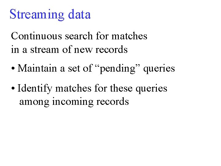 Streaming data Continuous search for matches in a stream of new records • Maintain