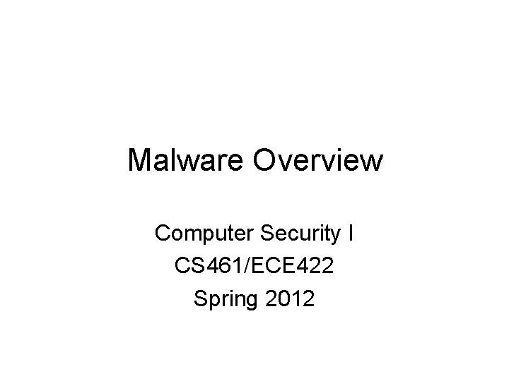 Malware Overview Computer Security I CS 461/ECE 422 Spring 2012 