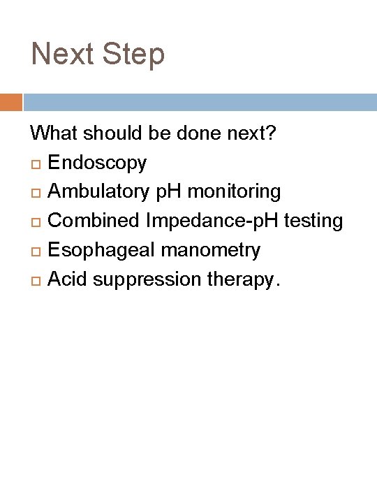 Next Step What should be done next? Endoscopy Ambulatory p. H monitoring Combined Impedance-p.