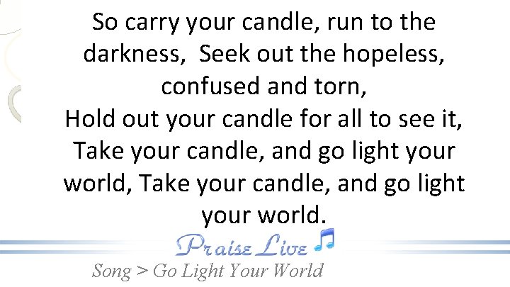 So carry your candle, run to the darkness, Seek out the hopeless, confused and