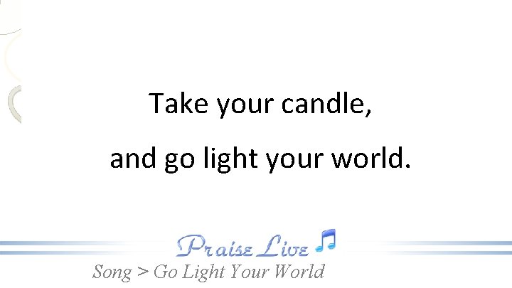 Take your candle, and go light your world. Song > Go Light Your World