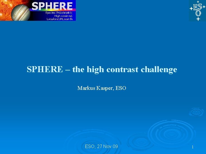 SPHERE – the high contrast challenge Markus Kasper, ESO, 27 Nov 09 1 SPHERE – the high contrast challenge Markus Kasper, ESO, 27 Nov 09 1