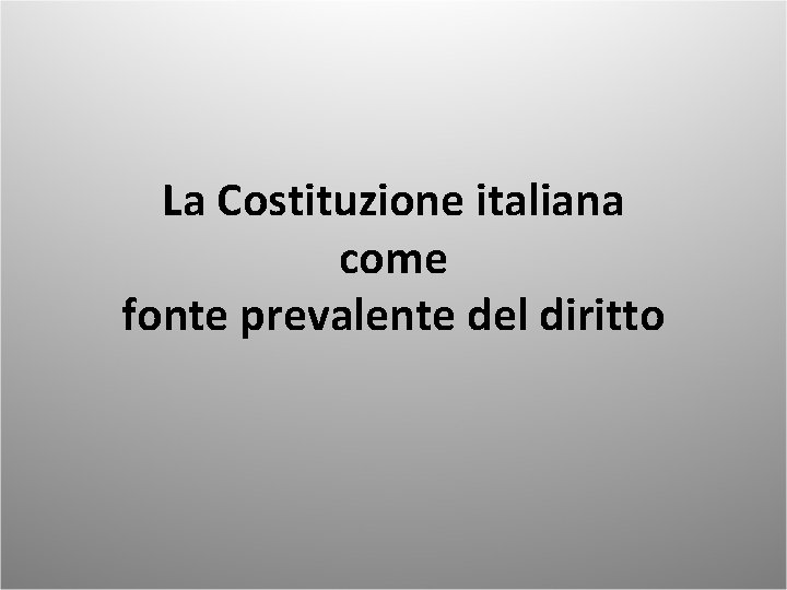 La Costituzione italiana come fonte prevalente del diritto La Costituzione italiana come fonte prevalente del diritto