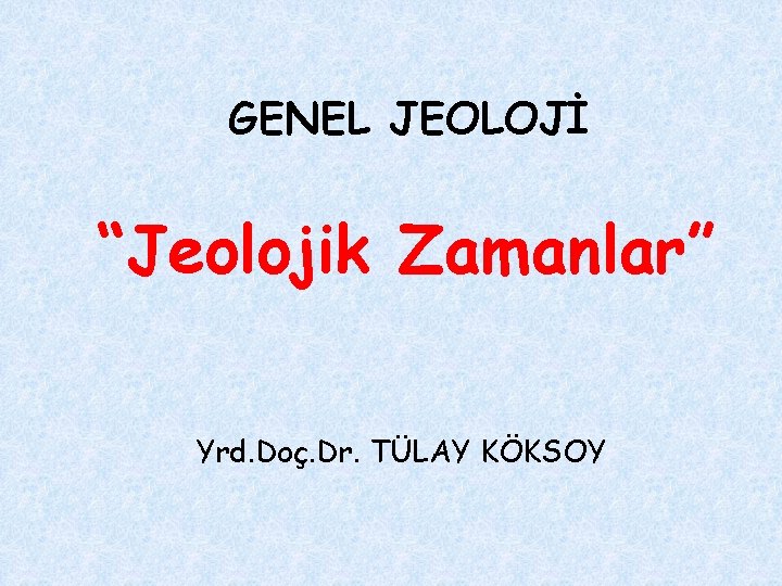 GENEL JEOLOJİ “Jeolojik Zamanlar” Yrd. Doç. Dr. TÜLAY KÖKSOY 