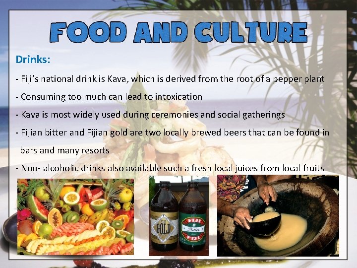 Drinks: - Fiji’s national drink is Kava, which is derived from the root of