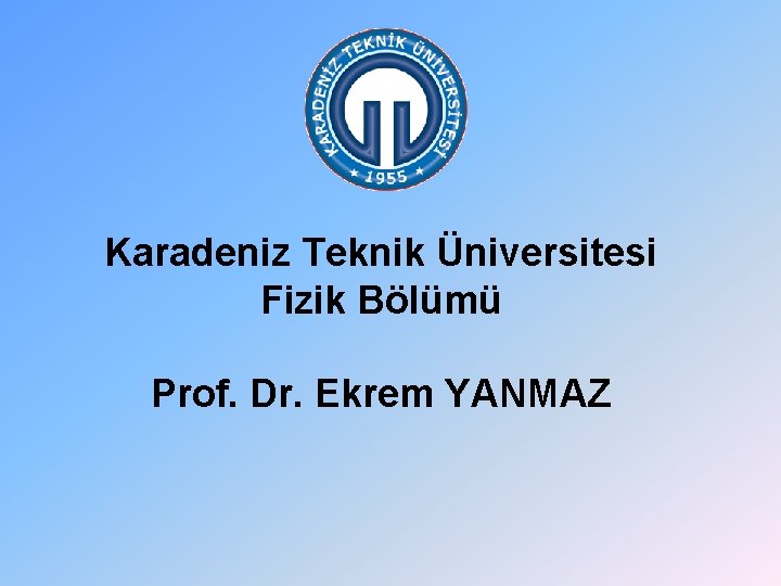 Karadeniz Teknik Üniversitesi Fizik Bölümü Prof. Dr. Ekrem YANMAZ 