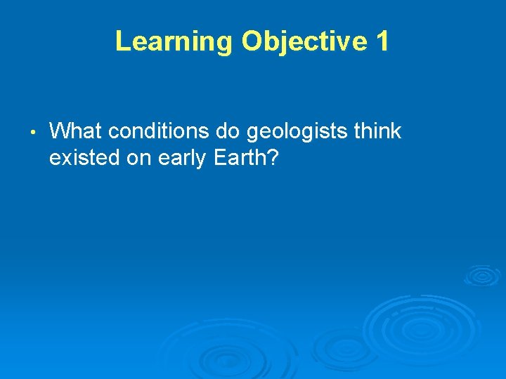 Learning Objective 1 • What conditions do geologists think existed on early Earth? Learning Objective 1 • What conditions do geologists think existed on early Earth?