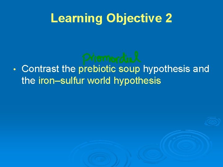 Learning Objective 2 • Contrast the prebiotic soup hypothesis and the iron–sulfur world hypothesis Learning Objective 2 • Contrast the prebiotic soup hypothesis and the iron–sulfur world hypothesis