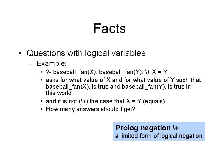 Facts • Questions with logical variables – Example: • ? - baseball_fan(X), baseball_fan(Y), +