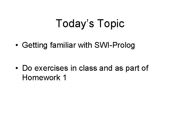 Today’s Topic • Getting familiar with SWI-Prolog • Do exercises in class and as