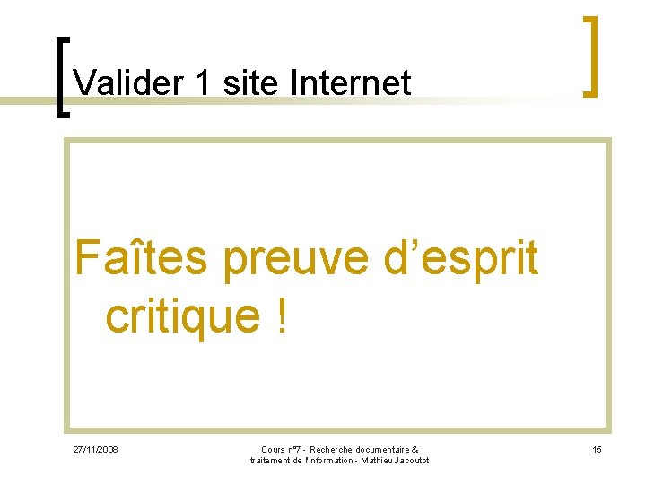 Valider 1 site Internet Faîtes preuve d’esprit critique ! 27/11/2008 Cours n° 7 -