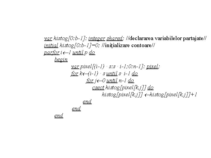 var histog[0: b-1]: integer shared; //declararea variabilelor partajate// initial histog[0: b-1]=0; //iniţializare contoare// parfor