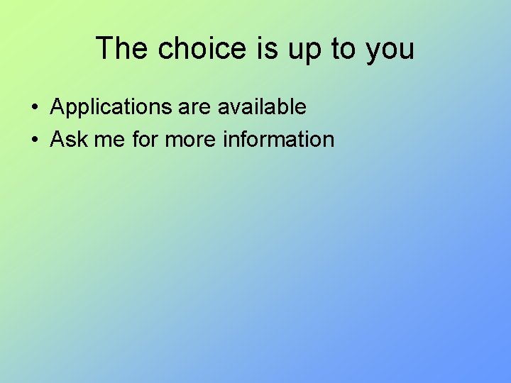 The choice is up to you • Applications are available • Ask me for