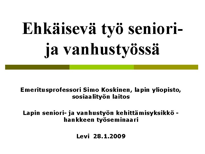 Ehkäisevä työ seniorija vanhustyössä Emeritusprofessori Simo Koskinen, lapin yliopisto, sosiaalityön laitos Lapin seniori- ja