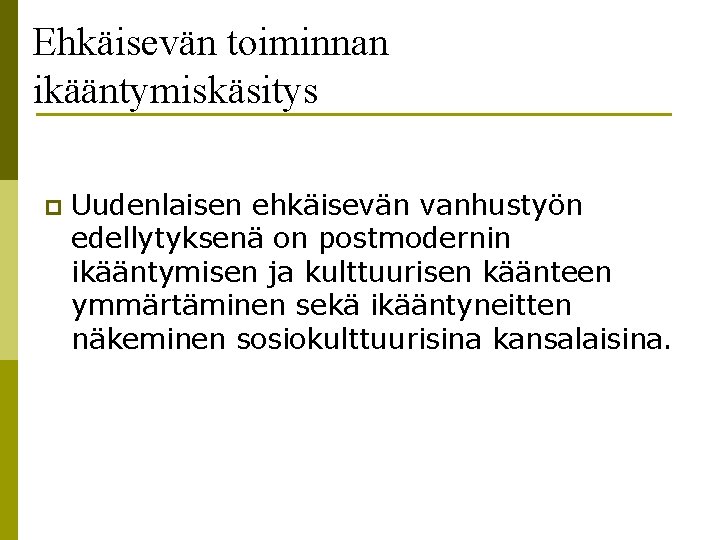 Ehkäisevän toiminnan ikääntymiskäsitys p Uudenlaisen ehkäisevän vanhustyön edellytyksenä on postmodernin ikääntymisen ja kulttuurisen käänteen