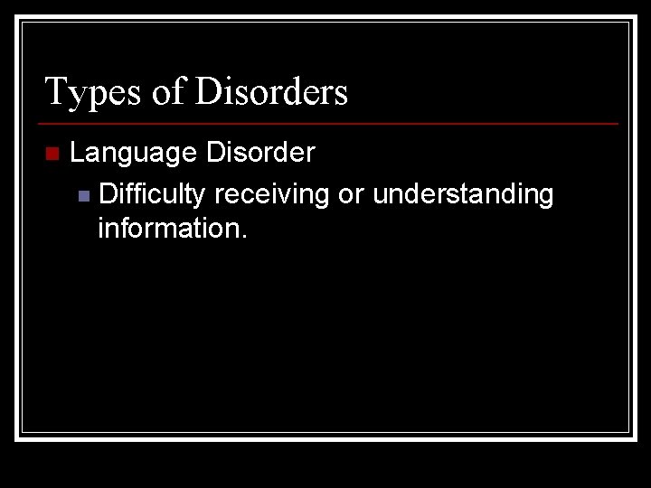 Types of Disorders n Language Disorder n Difficulty receiving or understanding information. 