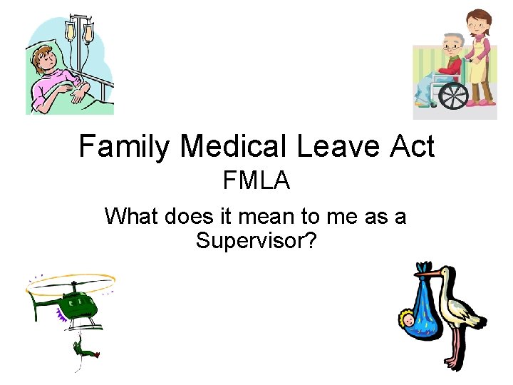 Family Medical Leave Act FMLA What does it mean to me as a Supervisor?