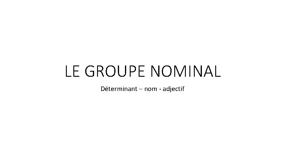 LE GROUPE NOMINAL Déterminant – nom - adjectif 