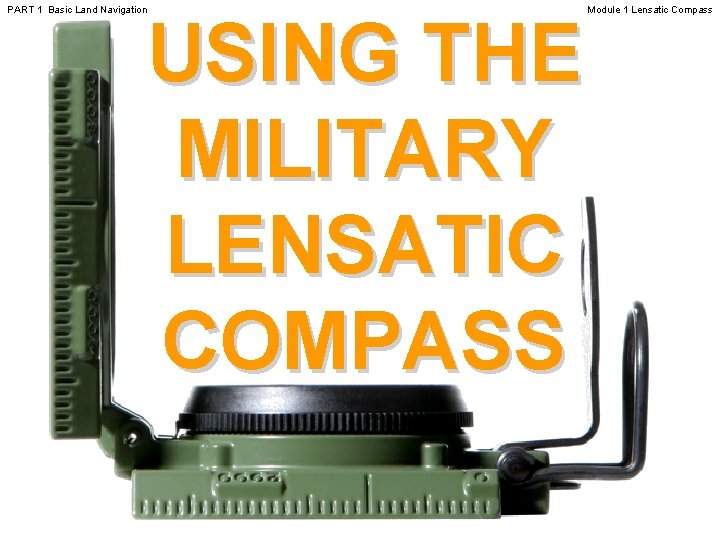 PART 1 Basic Land Navigation USING THE MILITARY LENSATIC COMPASS Module 1 Lensatic Compass