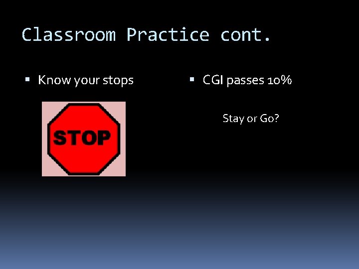 Classroom Practice cont. Know your stops CGI passes 10% Stay or Go? 