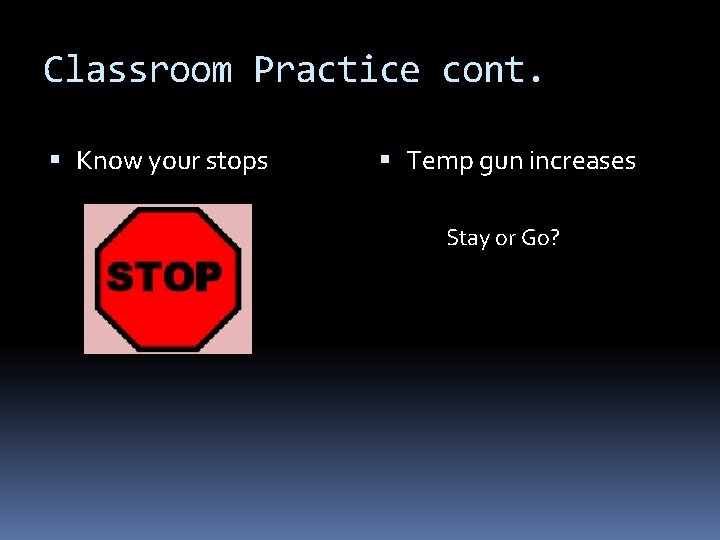 Classroom Practice cont. Know your stops Temp gun increases Stay or Go? 