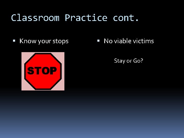 Classroom Practice cont. Know your stops No viable victims Stay or Go? 