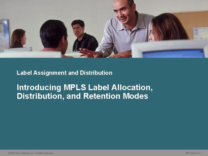 Label Assignment and Distribution Introducing MPLS Label Allocation, Distribution, and Retention Modes © 2006