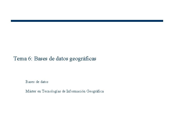Tema 6: Bases de datos geográficas Bases de datos Máster en Tecnologías de Información
