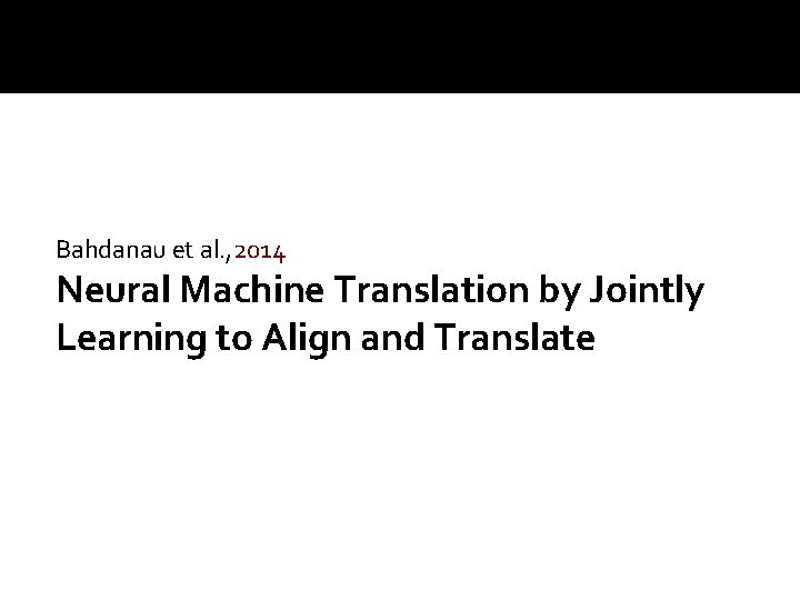 Bahdanau et al. , 2014 Neural Machine Translation by Jointly Learning to Align and