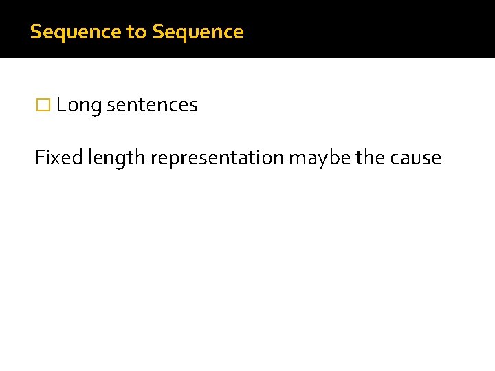 Sequence to Sequence � Long sentences Fixed length representation maybe the cause 