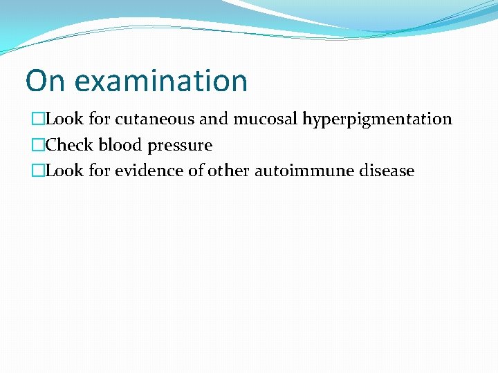 On examination �Look for cutaneous and mucosal hyperpigmentation �Check blood pressure �Look for evidence