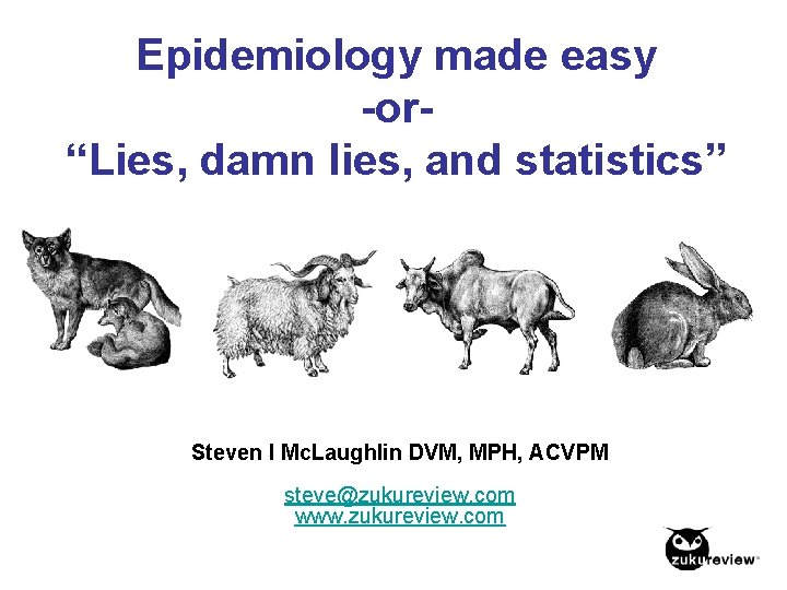 Epidemiology made easy -or“Lies, damn lies, and statistics” Steven I Mc. Laughlin DVM, MPH,